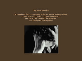 Hay gente que dice: - No puedo ser feliz porque estoy enfermo, porque no tengo dinero,  porque hace mucho calor,  porque me insultaron,  porque alguien ha dejado de amarme,  porque alguien no me valoró! 