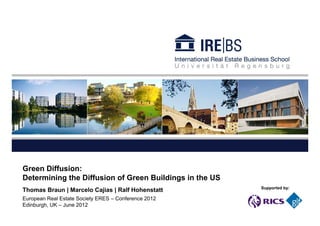 Green Diffusion:
Determining the Diffusion of Green Buildings in the US
Thomas Braun | Marcelo Cajias | Ralf Hohenstatt
European Real Estate Society ERES – Conference 2012
Edinburgh, UK – June 2012
Supported by:
 