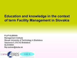 Education and knowledge in the context
of term Facility Management in Slovakia
FILIP KUBRAN
Management Institute
Slovak University of Technology in Bratislava
Vazovova 5, 812 43 Bratislava
SLOVAKIA
filip.kubran@stuba.sk
 