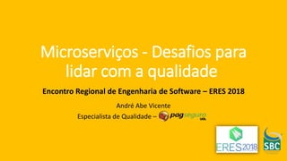 Microserviços - Desafios para
lidar com a qualidade
André Abe Vicente
Especialista de Qualidade –
Encontro Regional de Engenharia de Software – ERES 2018
 
