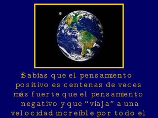 ¿Sabías que el pensamiento positivo es centenas de veces más fuerte que el pensamiento negativo y que “viaja” a una velocidad increíble por todo el planeta instantáneamente? 