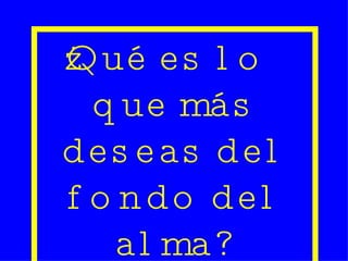 ¿Qué es lo que más deseas del fondo del alma? 