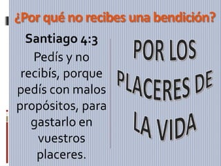 ¿Por qué no recibes una bendición?
Santiago 4:3
Pedís y no
recibís, porque
pedís con malos
propósitos, para
gastarlo en
vuestros
placeres.
 