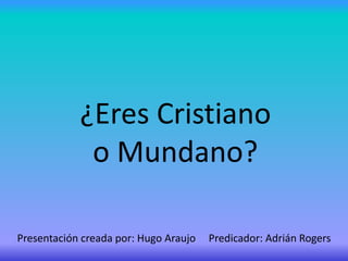 ¿Eres Cristiano
o Mundano?
Presentación creada por: Hugo Araujo Predicador: Adrián Rogers
 