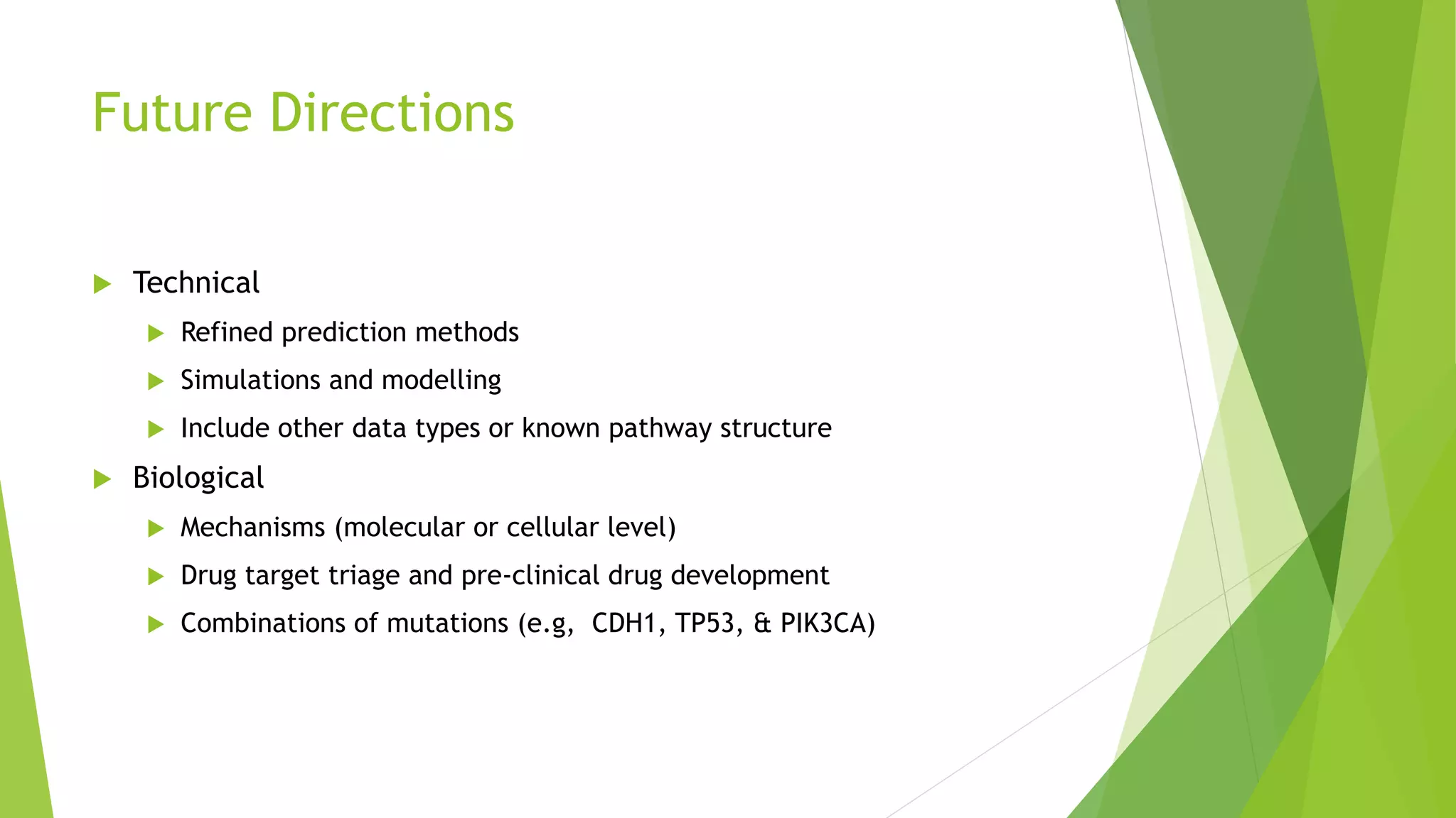 Future Directions
 Technical
 Refined prediction methods
 Simulations and modelling
 Include other data types or known pathway structure
 Biological
 Mechanisms (molecular or cellular level)
 Drug target triage and pre-clinical drug development
 Combinations of mutations (e.g, CDH1, TP53, & PIK3CA)
 