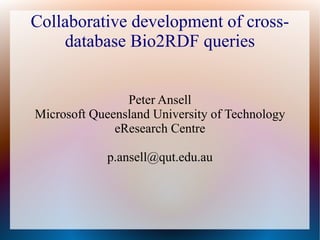 Collaborative development of cross-
    database Bio2RDF queries


                Peter Ansell
Microsoft Queensland University of Technology
              eResearch Centre

             p.ansell@qut.edu.au
 