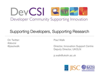 Supporting Developers, Supporting Research
On Twitter:              Paul Walk
#devcsi
@paulwalk                Director, Innovation Support Centre
                         Deputy Director, UKOLN

                         p.walk@ukoln.ac.uk
 