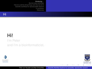 Introducing. . .
Bioinformatics workﬂows
How we could be doing things (and why we don’t)
Scientiﬁc workﬂows for reproduceable research
In conclusion
References
Hi
Hi!
I’m Peter
and I’m a bioinformaticist.
Peter van Heusden and Alan Christoffels Scientiﬁc Workﬂow Systems for accessible, reproducible research
 