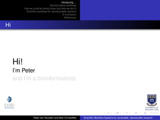 Introducing. . .
Bioinformatics workﬂows
How we could be doing things (and why we don’t)
Scientiﬁc workﬂows for reproduceable research
In conclusion
References
Hi
Hi!
I’m Peter
and I’m a bioinformaticist.
Peter van Heusden and Alan Christoffels Scientiﬁc Workﬂow Systems for accessible, reproducible research
 