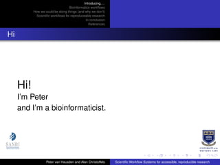 Introducing. . .
Bioinformatics workﬂows
How we could be doing things (and why we don’t)
Scientiﬁc workﬂows for reproduceable research
In conclusion
References
Hi
Hi!
I’m Peter
and I’m a bioinformaticist.
Peter van Heusden and Alan Christoffels Scientiﬁc Workﬂow Systems for accessible, reproducible research
 