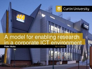 in a corporate ICT environment10/11/2010
Curtin University is a trademark of Curtin University of Technology
CRICOS Provider Code 00301J
Peter Hicks
A model for enabling research
 