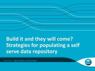Build it and they will come?
Strategies for populating a self
serve data repository
   Gerry Ryder and Sue Cook
 