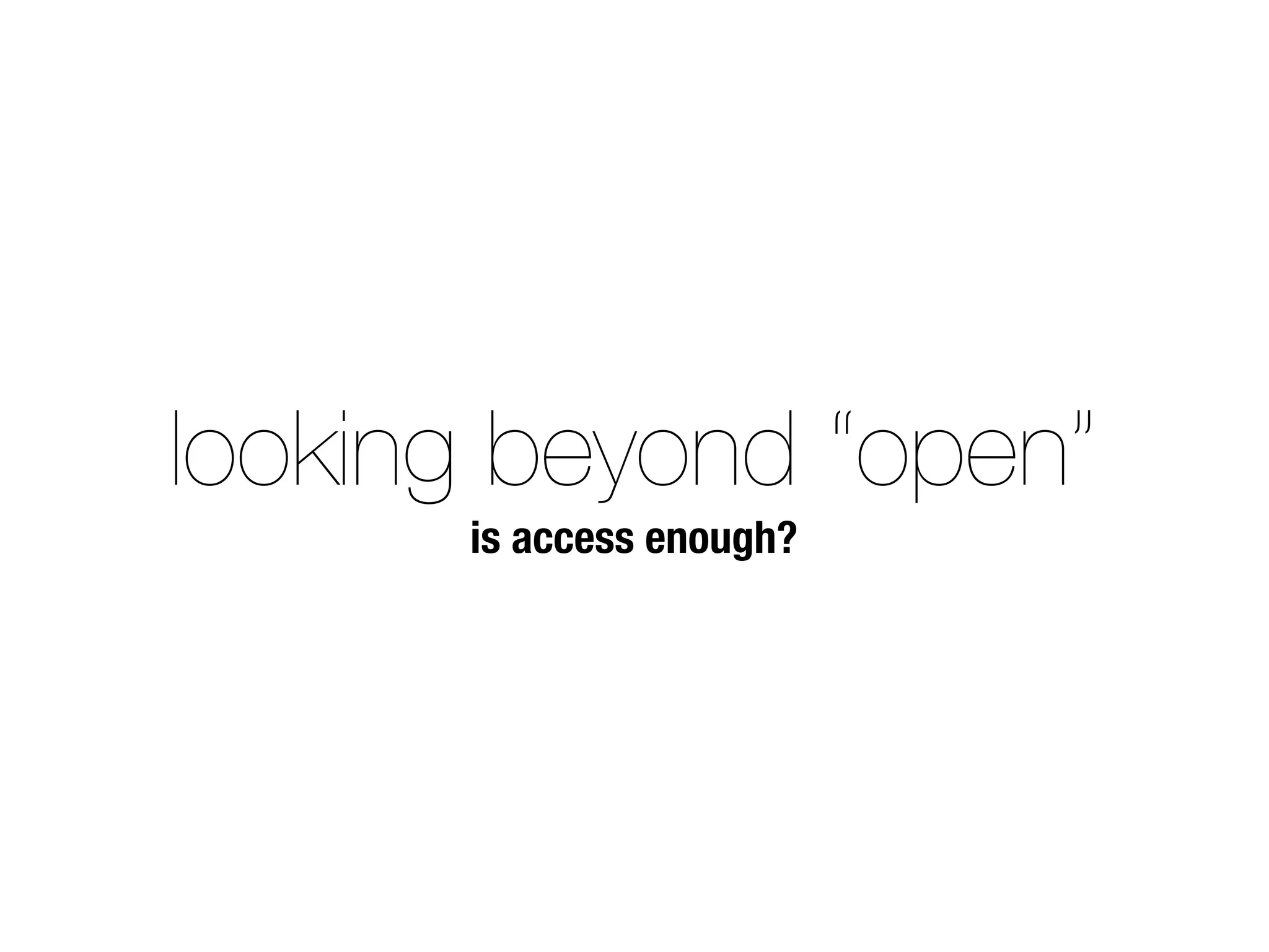 looking beyond “open”
is access enough?
 
