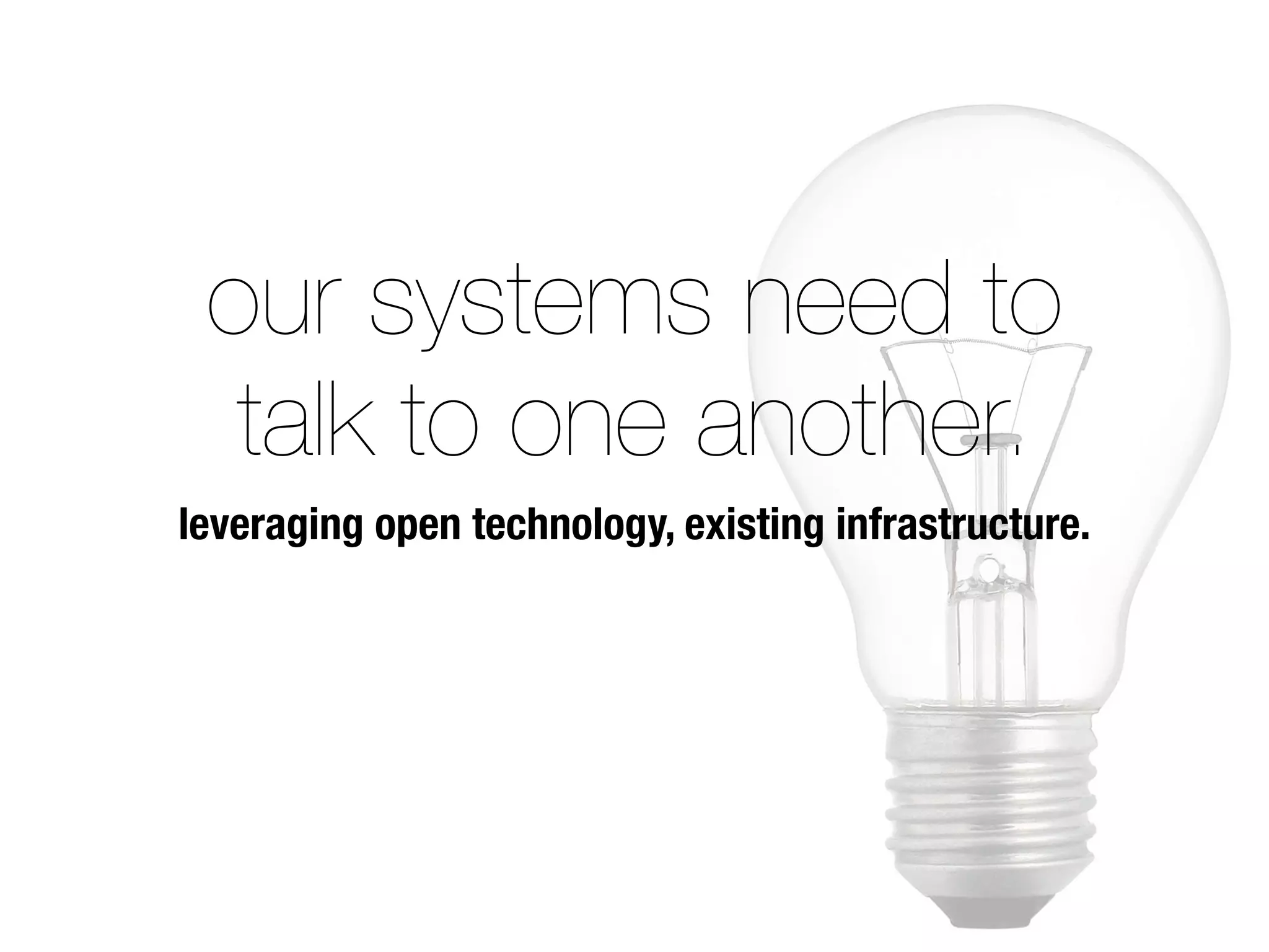 our systems need to
talk to one another.
leveraging open technology, existing infrastructure.
 