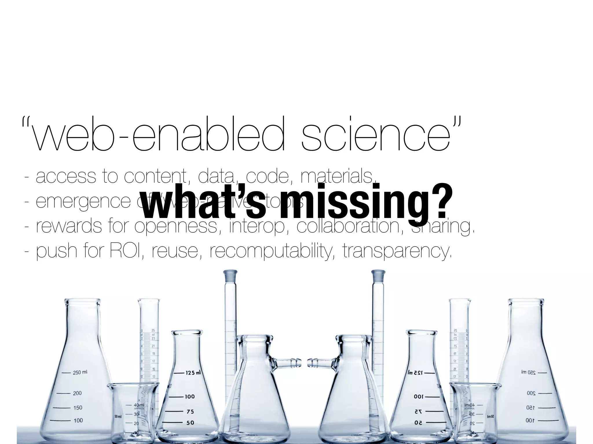 “web-enabled science”
what’s missing?
- access to content, data, code, materials.
- emergence of “web-native” tools.
- rewards for openness, interop, collaboration, sharing.
- push for ROI, reuse, recomputability, transparency.
 