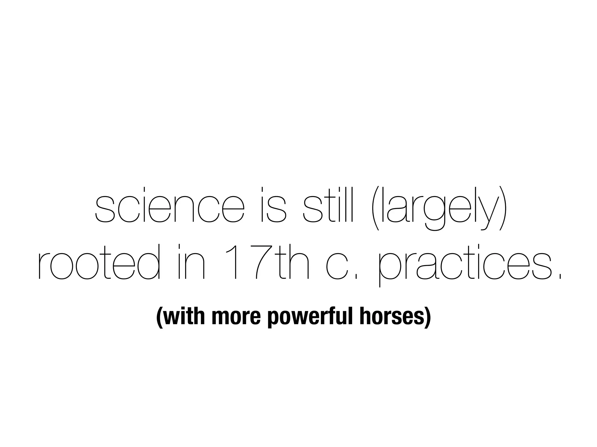 science is still (largely)
rooted in 17th c. practices.
(with more powerful horses)
 