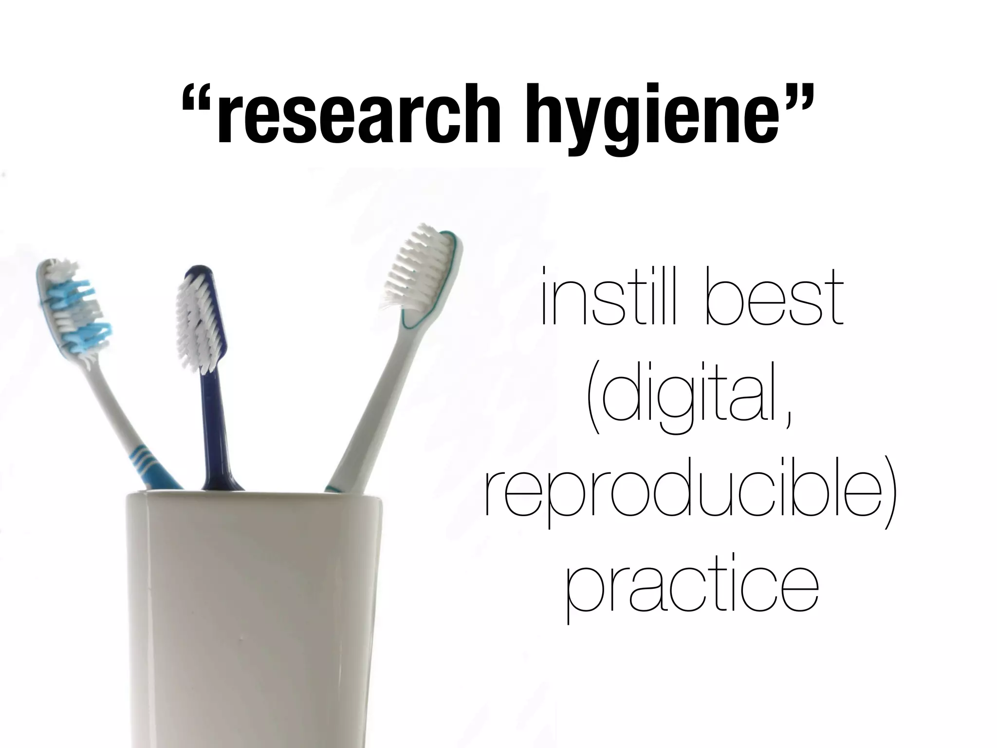instill best
(digital,
reproducible)
practice
“research hygiene”
 
