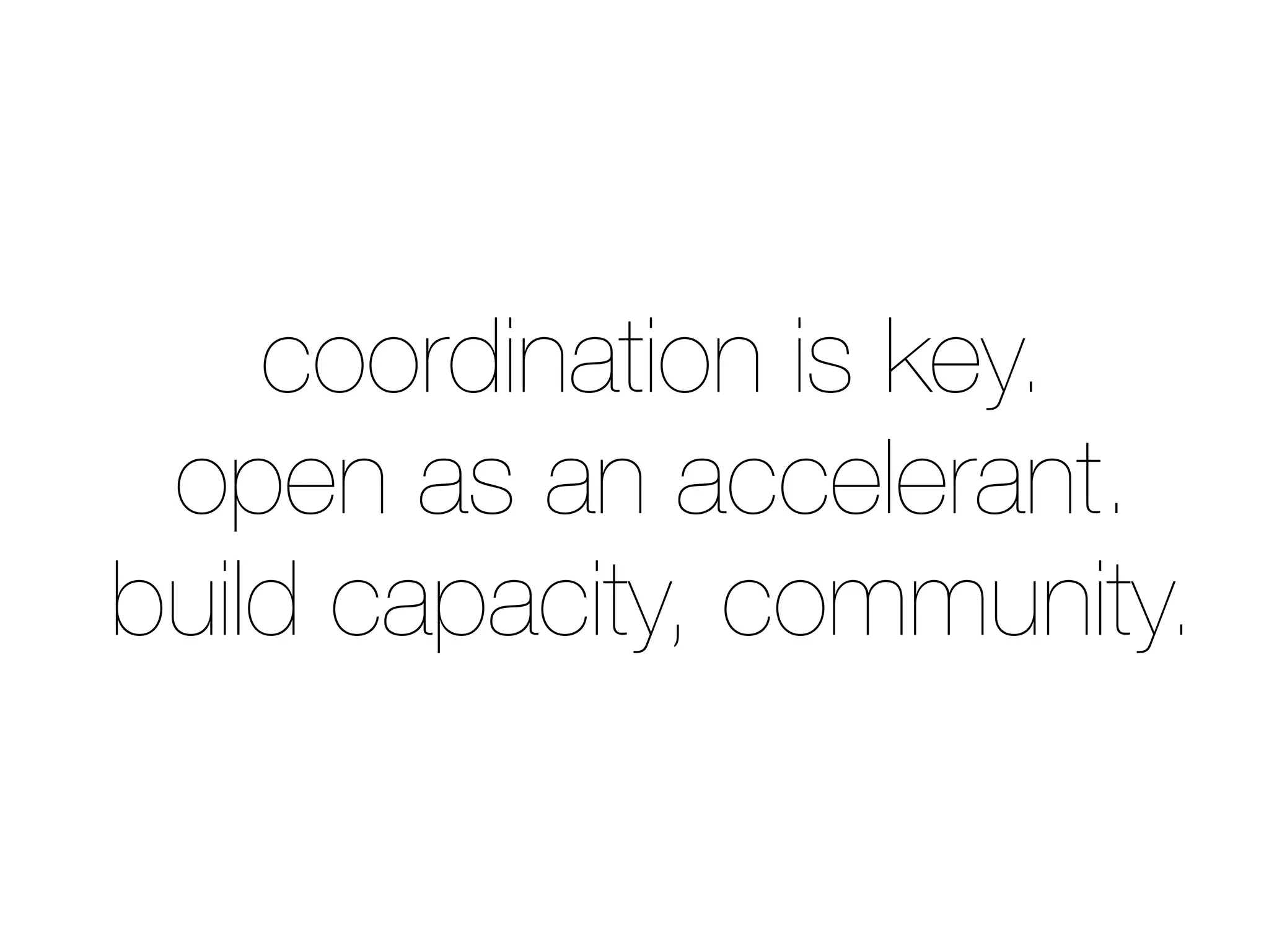 coordination is key.
open as an accelerant.
build capacity, community.
 