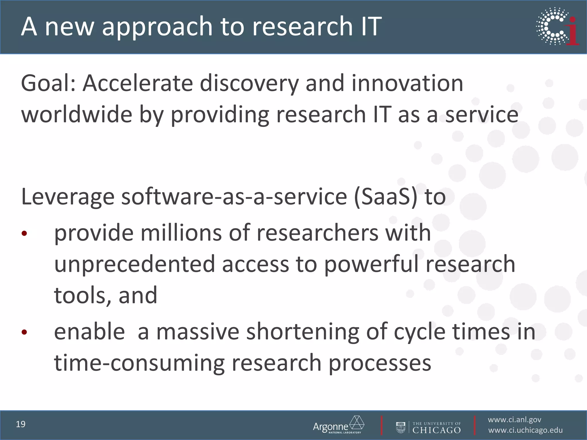 A new approach to research ITGoal: Accelerate discovery and innovation worldwide by providing research IT as a serviceLeverage software-as-a-service (SaaS) toprovide millions of researchers with unprecedented access to powerful research tools, and enable  a massive shortening of cycle times intime-consuming research processes