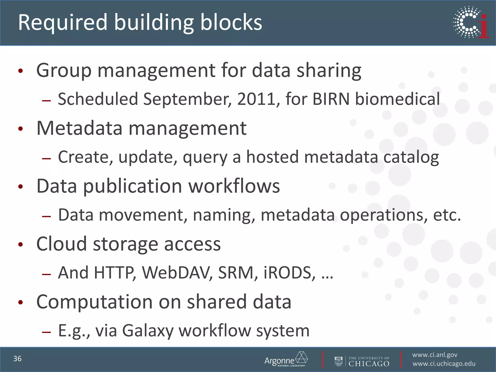 Globus Online’s Web 2.0 architectureCommand line interfacelsalcf#dtn:/scpalcf#dtn:/myfile \nersc#dtn:/myfileHTTP REST interfacePOST https://transfer.api.globusonline.org/ v0.10/transfer <transfer-doc>Web interfaceFire-and-forget data movementMany files and lots of dataCredential managementPerformance optimizationExpert operations and monitoringGridFTP serversFTP serversHigh-performancedata transfer nodesGlobus Connecton local computers