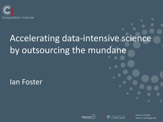 Accelerating data-intensive scienceby outsourcing the mundane Ian Foster 