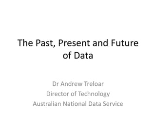 The Past, Present and Future
of Data
Dr Andrew Treloar
Director of Technology
Australian National Data Service
 