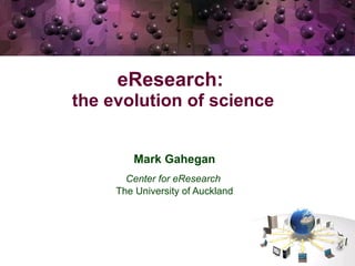 eResearch:  the evolution of science   Mark Gahegan Center for eResearch  The University of Auckland 