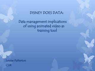 Louise Patterton 
CSIR 
DISNEY DOES DATA: 
Data management implications 
of using animated video as 
training tool 
 