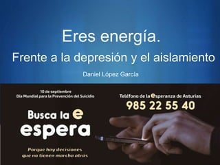 S
Eres energía.
Frente a la depresión y el aislamiento
Daniel López García
 