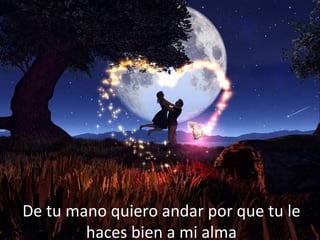 De tu mano quiero andar por que tu le
haces bien a mi alma
 