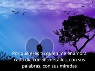 Por que eres tu quien me enamora
cada día con sus detalles, con sus
palabras, con sus miradas
 