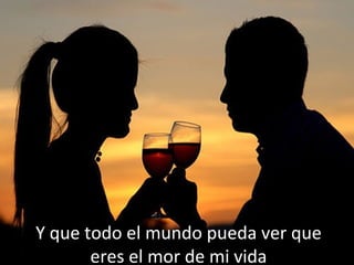 Y que todo el mundo pueda ver que
eres el mor de mi vida
 