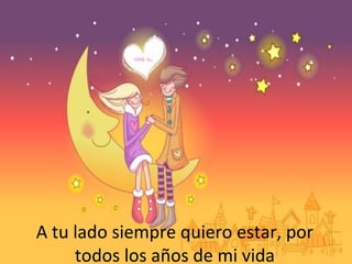 A tu lado siempre quiero estar, por
todos los años de mi vida
 