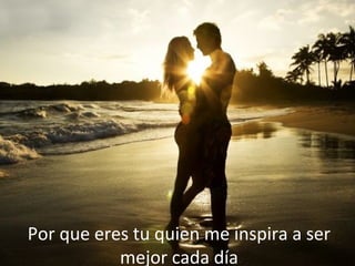 Por que eres tu quien me inspira a ser
mejor cada día
 