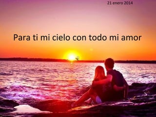 Para ti mi cielo con todo mi amor
21 enero 2014
 