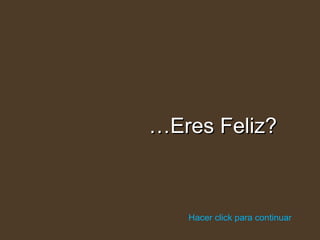 … Eres Feliz? Hacer click para continuar 