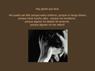 Hay gente que dice: - No puedo ser feliz porque estoy enfermo, porque no tengo dinero,  porque hace mucho calor,  porque me insultaron,  porque alguien ha dejado de amarme,  porque alguien no me valoró! 