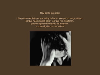 Hay gente que dice: - No puedo ser feliz porque estoy enfermo, porque no tengo dinero,  porque hace mucho calor,  porque me insultaron,  porque alguien ha dejado de amarme,  porque alguien no me valoró! 