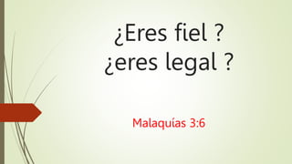 ¿Eres fiel ?
¿eres legal ?
Malaquías 3:6
 