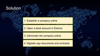 Solution
4. Digitally sign documents and contracts
3. Administer the company online
2. Open a bank account in Estonia
1. Establish a company online
 