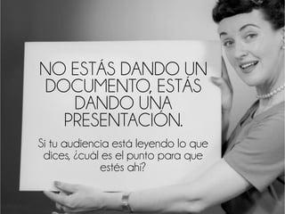 NO ESTÁS DANDO UN
DOCUMENTO, ESTÁS
DANDO UNA
PRESENTACIÓN.
Si tu audiencia está leyendo lo que
dices, ¿cuál es el punto para que
estés ahí?
 