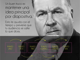 Un buen truco es
mantener una
idea principal
por diapositiva.
Esto te ayuda con el
tiempo y previene que
tu audiencia se salte
lo que dices.
PUNTO
UNO
PUNTO
DOS
PUNTO
TRES
PUNTO
CUATRO
PUNTO
CINCO
PUNTO
SEIS
 