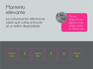 Mantenlo
relevante.
La comunicación efectiva es
saber qué cortar, entonces
sé un editor despiadado.
Menos
diapositivas
significa más
tiempo para
la interacción.
PUNTO
UNO
PUNTO
TRES
PUNTO
SEIS
 