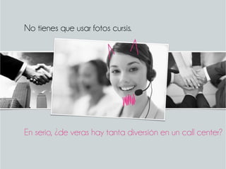 En serio, ¿de veras hay tanta diversión en un call center?
No tienes que usar fotos cursis.
 