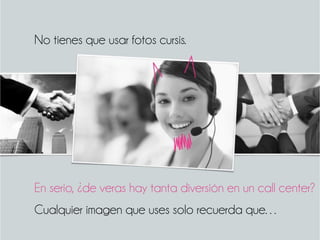 En serio, ¿de veras hay tanta diversión en un call center?
No tienes que usar fotos cursis.
Cualquier imagen que uses solo recuerda que…
 