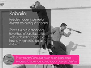 Robarlo:
Puedes hacer ingeniería
inversa en cualquier diseño.
Toma tus presentaciones
favoritas, infografías, sitios
web y descifra cómo fue
hecho y remezcla en algo
nuevo.
EverythingIsARemix.info es un buen lugar para
empezar a aprender cómo robar buenos diseños.
 