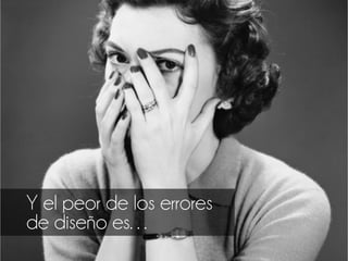 Y el peor de los errores
de diseño es…
 