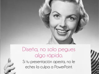 Diseña, no solo pegues
algo rápido.
Si tu presentación apesta, no le
eches la culpa a PowerPoint.
 