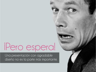 ¡Pero espera!
Una presentación con agradable
diseño no es la parte más importante.
 