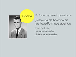 Juntos nos desharemos de
los PowerPoint que apestan.
Por favor comparte esta presentación.
Jesse Desjardins
twitter.com/jessedee
slideshare.net/jessedee
Gracias.
 